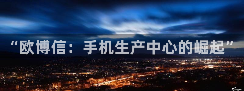 7790必发集团现在优惠多少：“欧博信：手机生产中心的崛起”