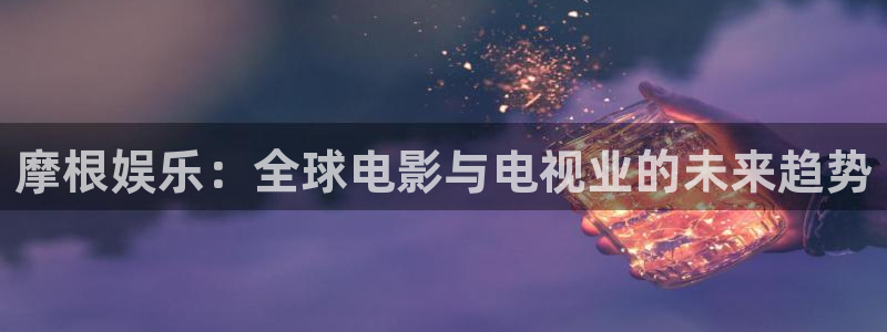 7790必发集团登录注册：摩根娱乐：全球电影与电视业的未来趋势