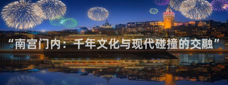 7790必发集团5注册：“南宫门内：千年文化与现代碰撞的交融”