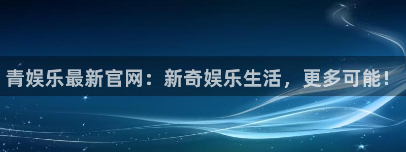 7790必发集团体育1招商：青娱乐最新官网：新奇娱乐生活，更多可能！