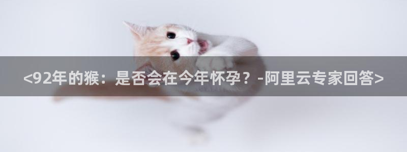 7790必发集团3注册：<92年的猴：是否会在今年怀孕？-阿里云专家回答>