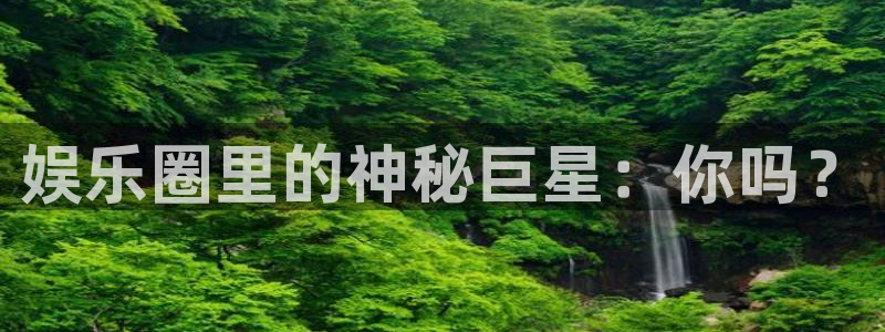 7790必发集团凯捷注册：娱乐圈里的神秘巨星：你吗？