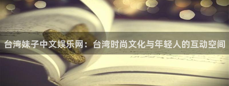 7790必发集团平台注册入口：台湾妹子中文娱乐网：台湾时尚文化与年轻人的互动空间