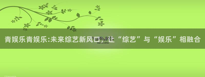 7790必发集团平台官网：青娱乐青娱乐:未来综艺新风口，让“综艺”与“娱乐”相融合