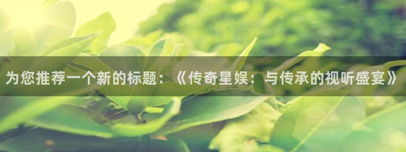 7790必发集团凯捷注册：为您推荐一个新的标题：《传奇星娱：与传承的视听盛宴》