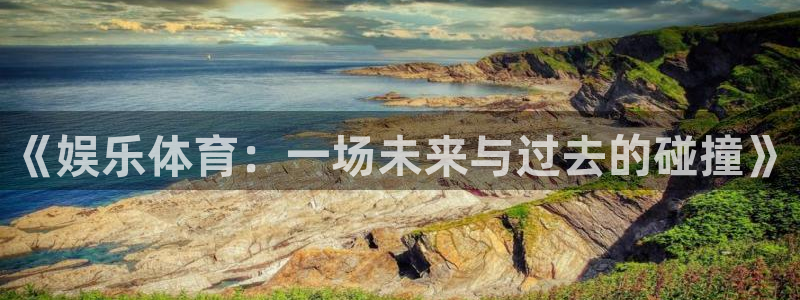 7790必发集团3平台注册：《娱乐体育：一场未来与过去的碰撞》