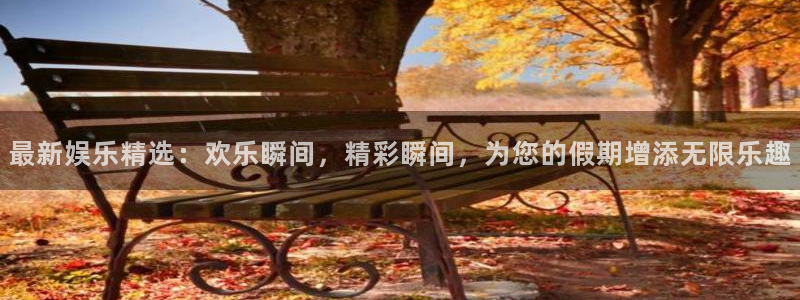 7790必发集团体育：最新娱乐精选：欢乐瞬间，精彩瞬间，为您的假期增添无限乐趣
