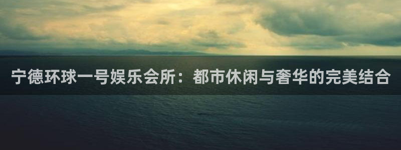 7790必发集团k：宁德环球一号娱乐会所：都市休闲与奢华的完美结合