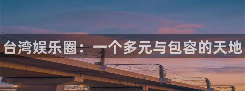 7790必发集团体育2官网入口：台湾娱乐圈：一个多元与包容的天地