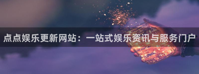 7790必发集团体育注册登录入口：点点娱乐更新网站：一站式娱乐资讯与服务门户