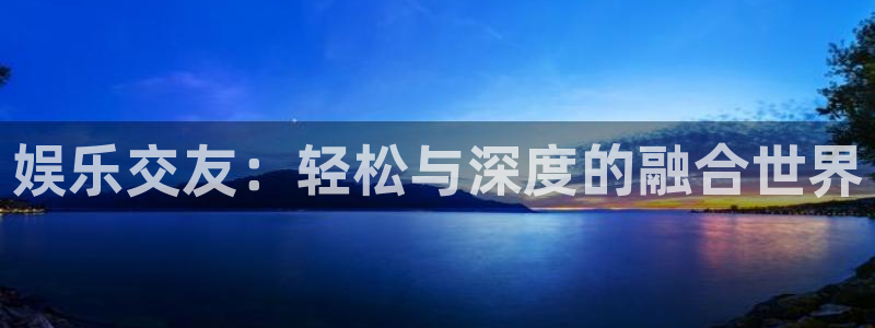 7790必发集团平台注册：娱乐交友：轻松与深度的融合世界