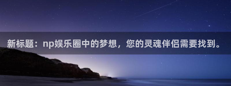 7790必发集团体育在线注册：新标题：np娱乐圈中的梦想，您的灵魂伴侣需要找到。