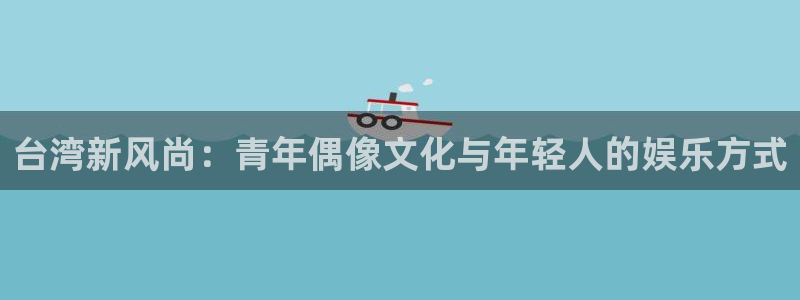 7790必发集团体育网页版入口：台湾新风尚：青年偶像文化与年轻人的娱乐方式