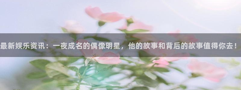 7790必发集团股份：最新娱乐资讯：一夜成名的偶像明星，他的故事和背后的故事值得你去！