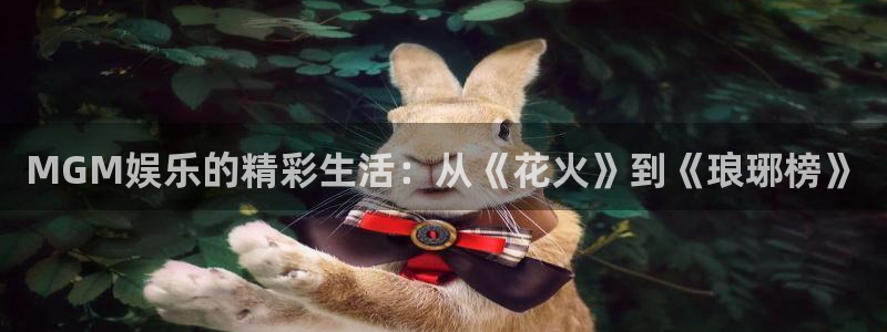 7790必发集团体育平台登录入口：MGM娱乐的精彩生活：从《花火》到《琅琊榜》