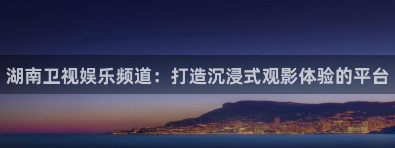 7790必发集团体育和杏耀是哪个公司的：湖南卫视娱乐频道：打造沉浸式观影体验的平台