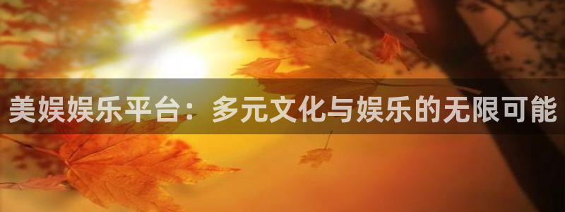 7790必发集团3官网：美娱娱乐平台：多元文化与娱乐的无限可能
