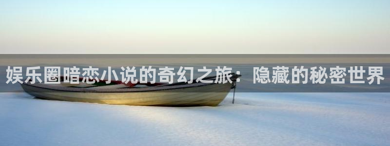 7790必发集团体育f开户：娱乐圈暗恋小说的奇幻之旅：隐藏的秘密世界