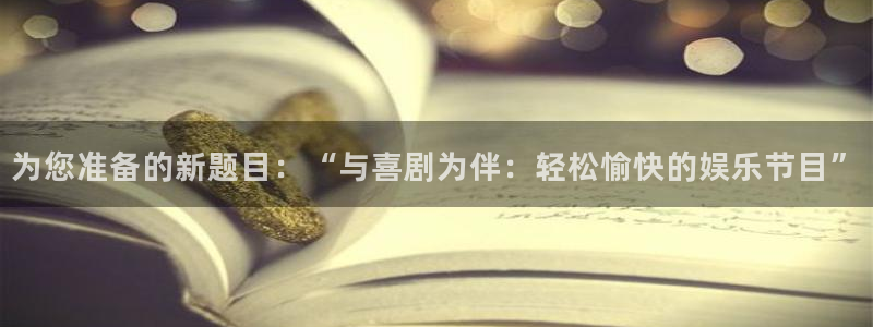 7790必发集团2登录入口：为您准备的新题目：“与喜剧为伴：轻松愉快的娱乐节目”