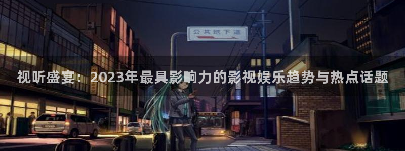 7790必发集团3平台注册：视听盛宴：2023年最具影响力的影视娱乐趋势与热点话题