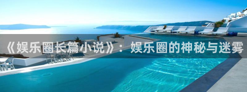 7790必发集团：《娱乐圈长篇小说》：娱乐圈的神秘与迷雾