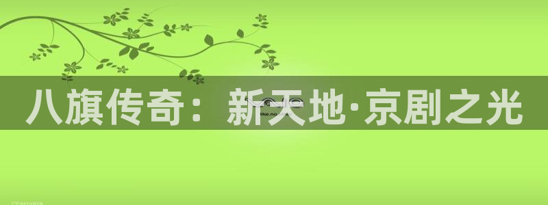 7790必发集团体育免费注册入口：八旗传奇：新天地·京剧之光