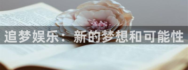 7790必发集团4平台注册：追梦娱乐：新的梦想和可能性