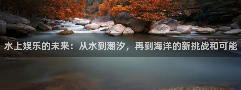 7790必发集团体育：水上娱乐的未来：从水到潮汐，再到海洋的新挑战和可能