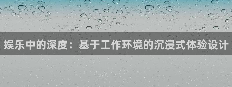 7790必发集团4官网：娱乐中的深度：基于工作环境的沉浸式体验设计