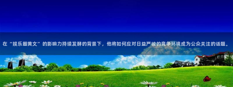7790必发集团体育凯捷平台主管：在“娱乐圈黄文”的影响力持续发酵的背景下，他将如何应对日益严峻的竞争环境成为公众关注的话题。