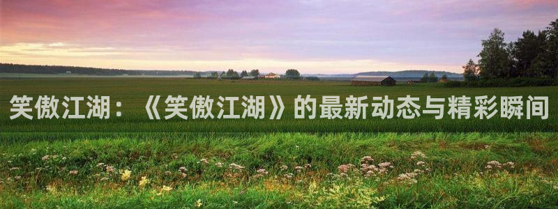 7790必发集团体育注册代理：笑傲江湖：《笑傲江湖》的最新动态与精彩瞬间
