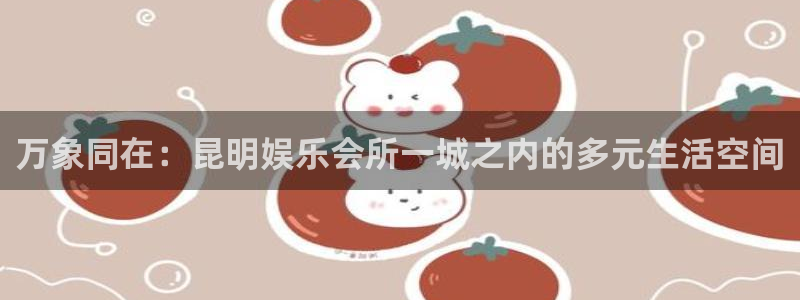 7790必发集团体育老板是谁：万象同在：昆明娱乐会所一城之内的多元生活空间