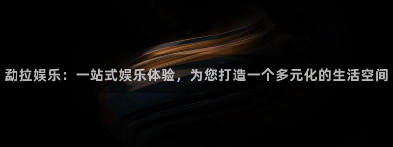 7790必发集团体育娱乐注册链接：勐拉娱乐：一站式娱乐体验，为您打造一个多元化的生活空间
